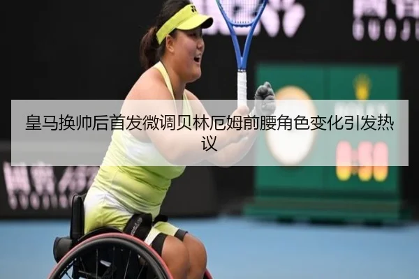 皇马换帅后首发微调贝林厄姆前腰角色变化引发热议