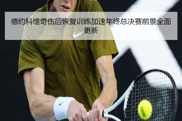 德约科维奇伤后恢复训练加速年终总决赛前景全面更新